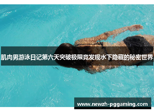 肌肉男游泳日记第六天突破极限竟发现水下隐藏的秘密世界 肌肉男游泳日记第六天突破极限竟发现水下隐藏的秘密世界
