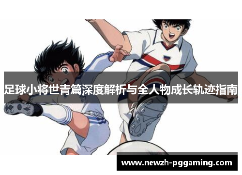 足球小将世青篇深度解析与全人物成长轨迹指南