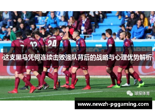 这支黑马凭何连续击败强队背后的战略与心理优势解析 这支黑马凭何连续击败强队背后的战略与心理优势解析