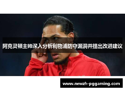 阿克灵顿主帅深入分析利物浦防守漏洞并提出改进建议 阿克灵顿主帅深入分析利物浦防守漏洞并提出改进建议