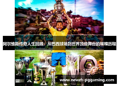 阿尔维斯传奇人生回顾:从巴西球场到世界顶级舞台的璀璨历程 阿尔维斯传奇人生回顾:从巴西球场到世界顶级舞台的璀璨历程