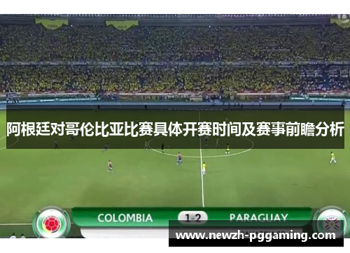 阿根廷对哥伦比亚比赛具体开赛时间及赛事前瞻分析 阿根廷对哥伦比亚比赛具体开赛时间及赛事前瞻分析