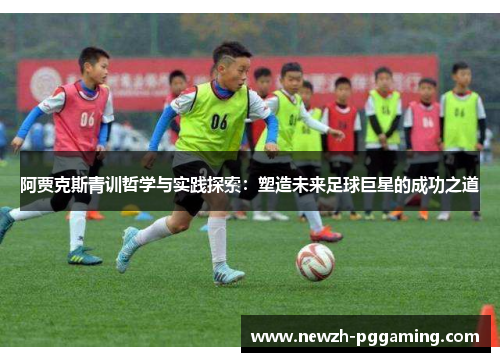 阿贾克斯青训哲学与实践探索：塑造未来足球巨星的成功之道
