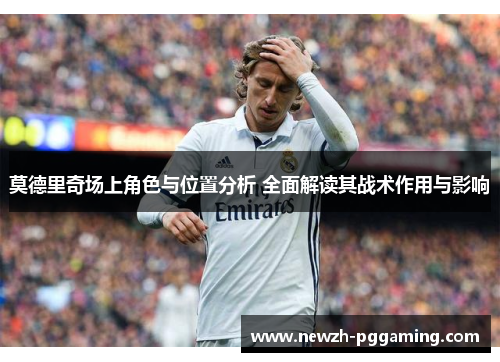莫德里奇场上角色与位置分析 全面解读其战术作用与影响