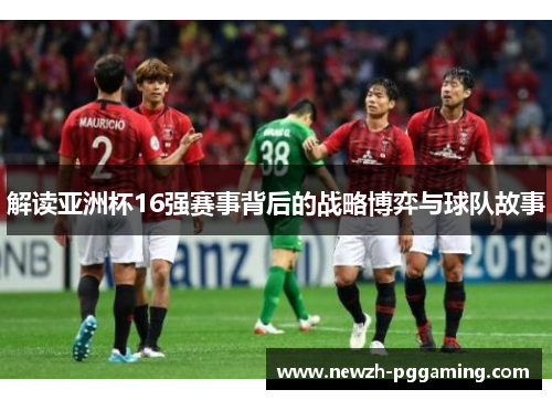 解读亚洲杯16强赛事背后的战略博弈与球队故事