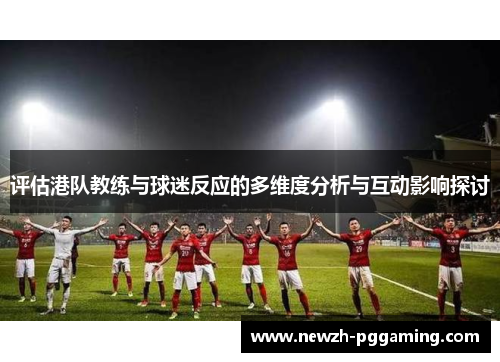 评估港队教练与球迷反应的多维度分析与互动影响探讨