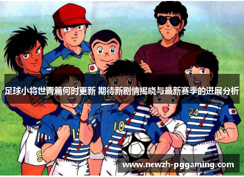 足球小将世青篇何时更新 期待新剧情揭晓与最新赛季的进展分析 足球小将世青篇何时更新 期待新剧情揭晓与最新赛季的进展分析