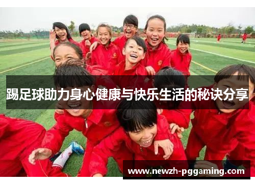 踢足球助力身心健康与快乐生活的秘诀分享 踢足球助力身心健康与快乐生活的秘诀分享