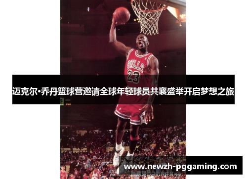 迈克尔·乔丹篮球营邀请全球年轻球员共襄盛举开启梦想之旅 迈克尔·乔丹篮球营邀请全球年轻球员共襄盛举开启梦想之旅