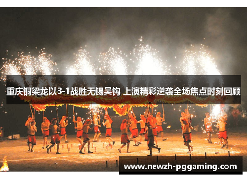 重庆铜梁龙以3-1战胜无锡吴钩 上演精彩逆袭全场焦点时刻回顾