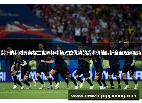 以托纳利对阵英格兰世界杯中场对位优势的战术价值解析全面观察视角