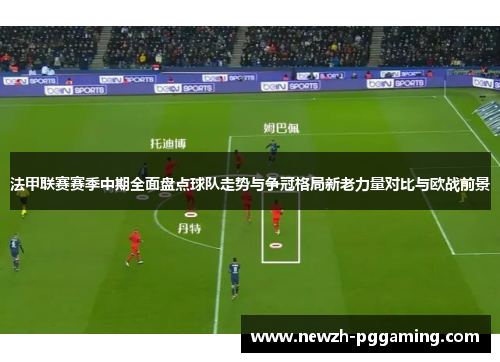 法甲联赛赛季中期全面盘点球队走势与争冠格局新老力量对比与欧战前景 法甲联赛赛季中期全面盘点球队走势与争冠格局新老力量对比与欧战前景