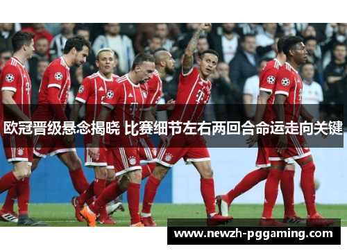 欧冠晋级悬念揭晓 比赛细节左右两回合命运走向关键