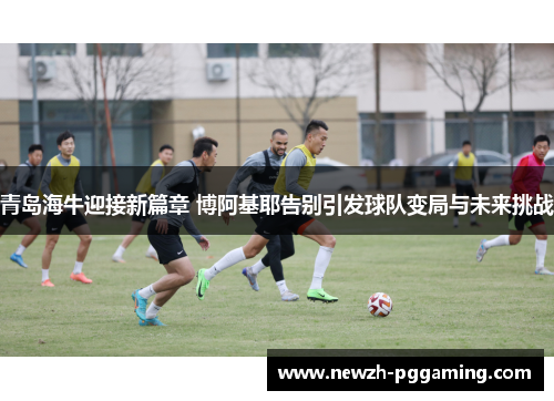 青岛海牛迎接新篇章 博阿基耶告别引发球队变局与未来挑战