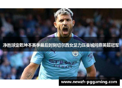净胜球定乾坤本赛季最后时刻切尔西女足力压曼城问鼎英超冠军 净胜球定乾坤本赛季最后时刻切尔西女足力压曼城问鼎英超冠军