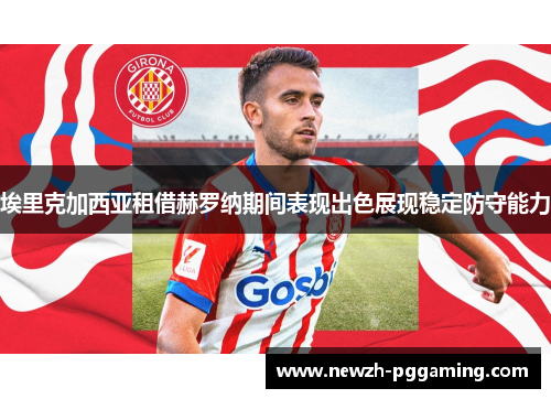 埃里克加西亚租借赫罗纳期间表现出色展现稳定防守能力