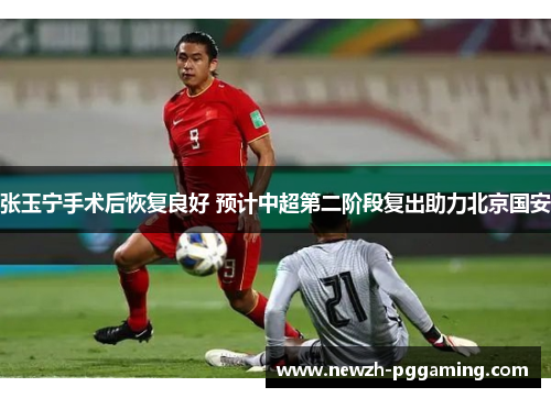 张玉宁手术后恢复良好 预计中超第二阶段复出助力北京国安 张玉宁手术后恢复良好 预计中超第二阶段复出助力北京国安