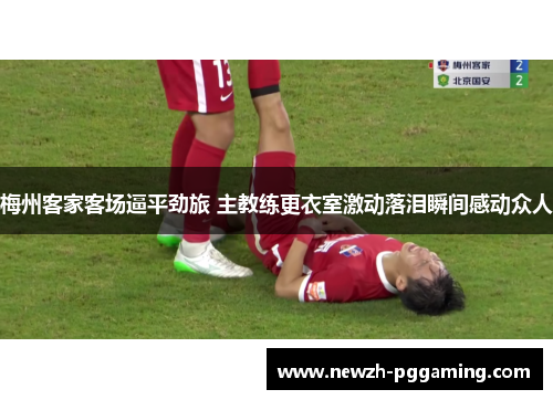 梅州客家客场逼平劲旅 主教练更衣室激动落泪瞬间感动众人