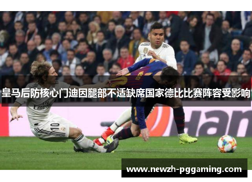 皇马后防核心门迪因腿部不适缺席国家德比比赛阵容受影响 皇马后防核心门迪因腿部不适缺席国家德比比赛阵容受影响
