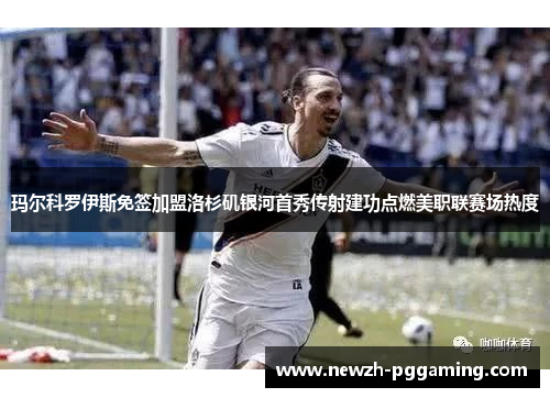 玛尔科罗伊斯免签加盟洛杉矶银河首秀传射建功点燃美职联赛场热度 玛尔科罗伊斯免签加盟洛杉矶银河首秀传射建功点燃美职联赛场热度