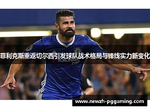 菲利克斯重返切尔西引发球队战术格局与锋线实力新变化