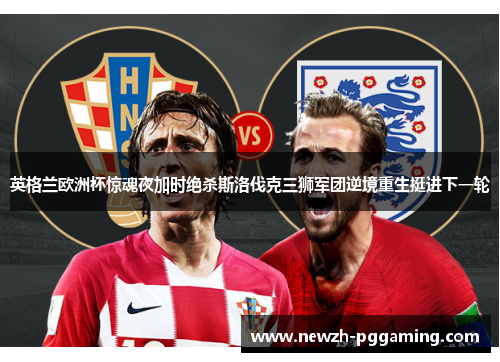 英格兰欧洲杯惊魂夜加时绝杀斯洛伐克三狮军团逆境重生挺进下一轮