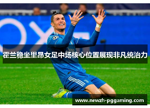 霍兰稳坐里昂女足中场核心位置展现非凡统治力