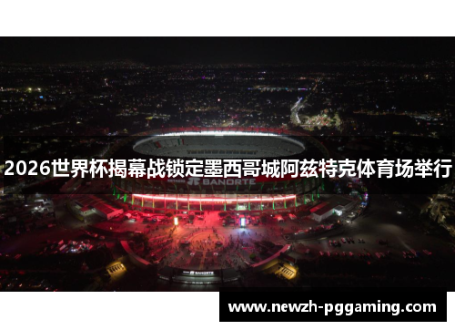 2026世界杯揭幕战锁定墨西哥城阿兹特克体育场举行 2026世界杯揭幕战锁定墨西哥城阿兹特克体育场举行