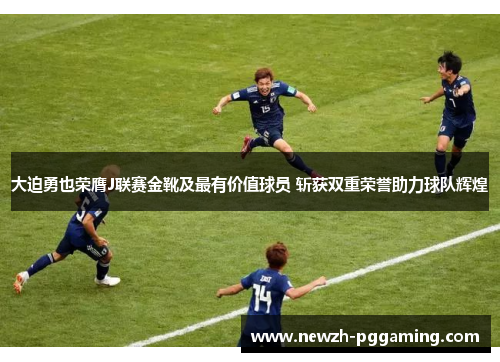 大迫勇也荣膺J联赛金靴及最有价值球员 斩获双重荣誉助力球队辉煌 大迫勇也荣膺J联赛金靴及最有价值球员 斩获双重荣誉助力球队辉煌
