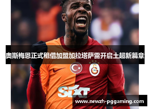 奥斯梅恩正式租借加盟加拉塔萨雷开启土超新篇章 奥斯梅恩正式租借加盟加拉塔萨雷开启土超新篇章