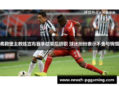 弗赖堡主教练宣布赛季结束后辞职 球迷纷纷表示不舍与惋惜 弗赖堡主教练宣布赛季结束后辞职 球迷纷纷表示不舍与惋惜