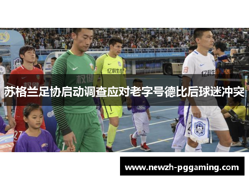 苏格兰足协启动调查应对老字号德比后球迷冲突 苏格兰足协启动调查应对老字号德比后球迷冲突