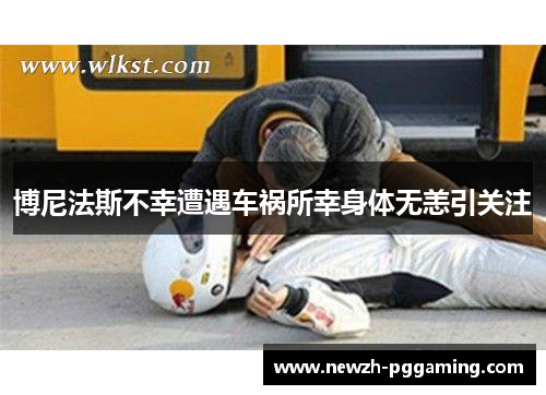 博尼法斯不幸遭遇车祸所幸身体无恙引关注