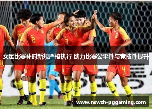 女足比赛补时新规严格执行 助力比赛公平性与竞技性提升