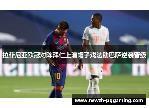 拉菲尼亚欧冠对阵拜仁上演帽子戏法助巴萨逆袭晋级 拉菲尼亚欧冠对阵拜仁上演帽子戏法助巴萨逆袭晋级